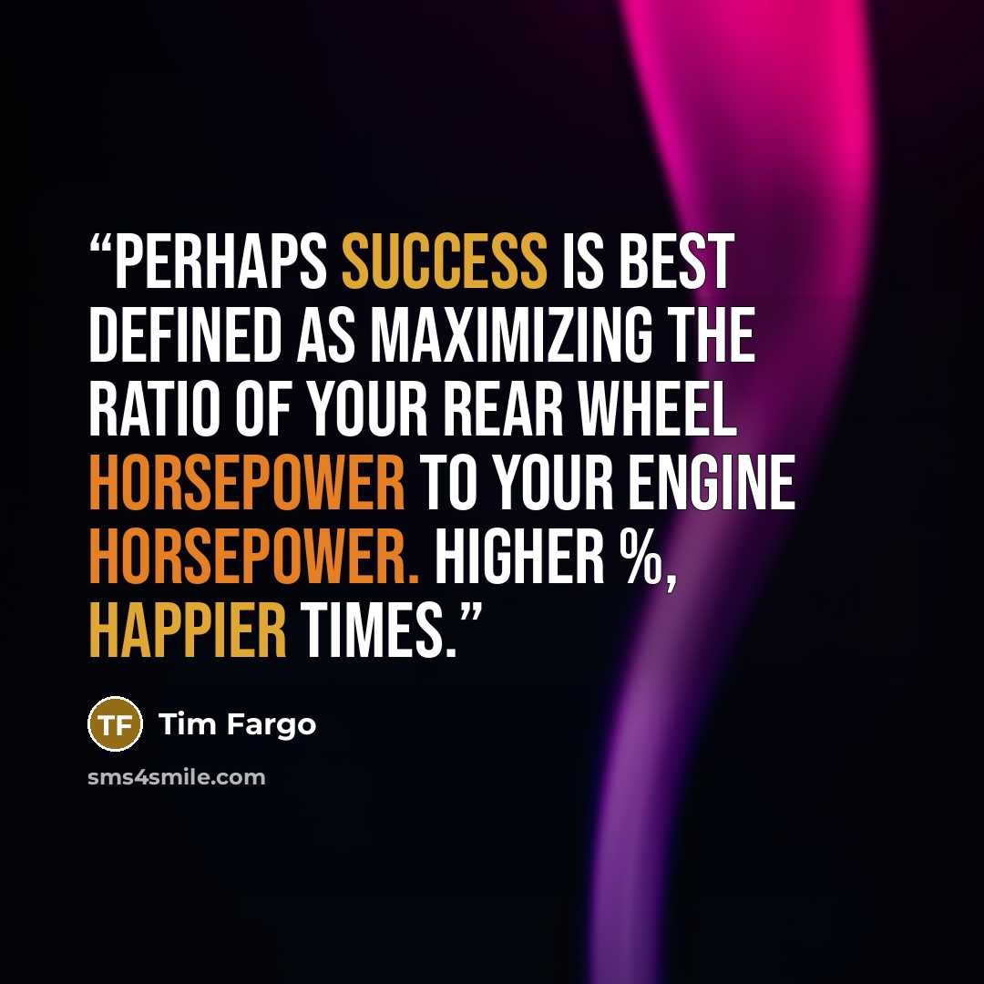 “Perhaps success is best defined as maximizing the ratio of your rear wheel horsepower to your engine horsepower. Higher %, happier times.” quote by Tim Fargo