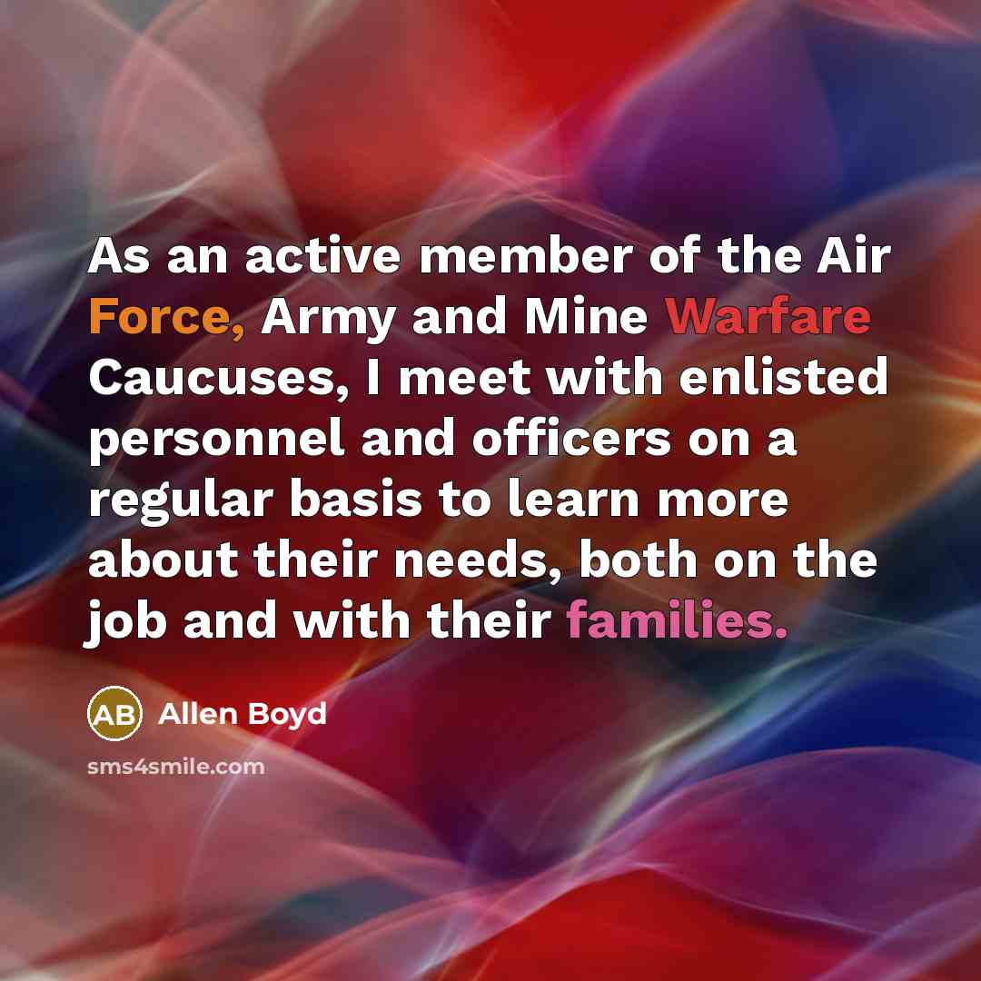 “As an active member of the Air Force, Army and Mine Warfare Caucuses, I meet with enlisted personnel and officers on a regular basis to learn more about their needs, both on the job and with their families.” quote by Allen Boyd