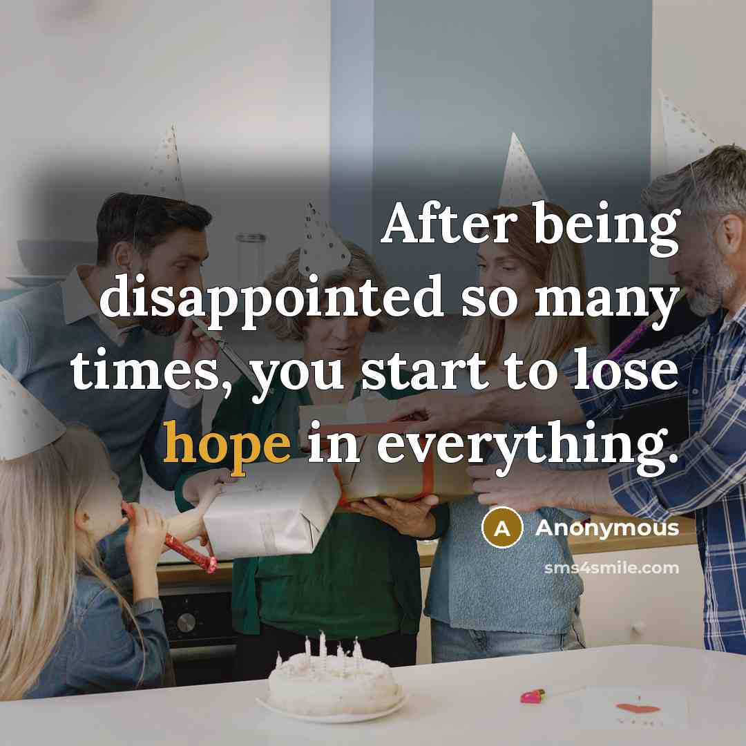 “After being disappointed so many times, you start to lose hope in everything.” quote by Anonymous