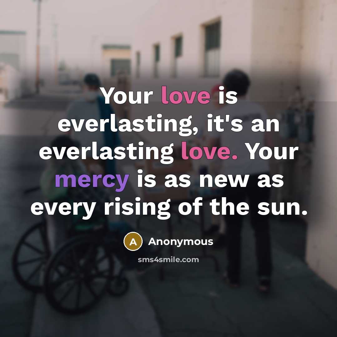 “Your love is everlasting, it's an everlasting love. Your mercy is as new as every rising of the sun.” quote by Anonymous
