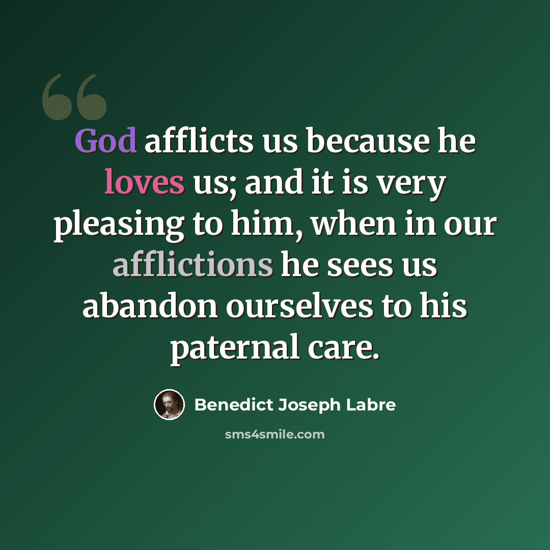 “God afflicts us because he loves us; and it is very pleasing to him, when in our afflictions he sees us abandon ourselves to his paternal care.” quote by Benedict Joseph Labre