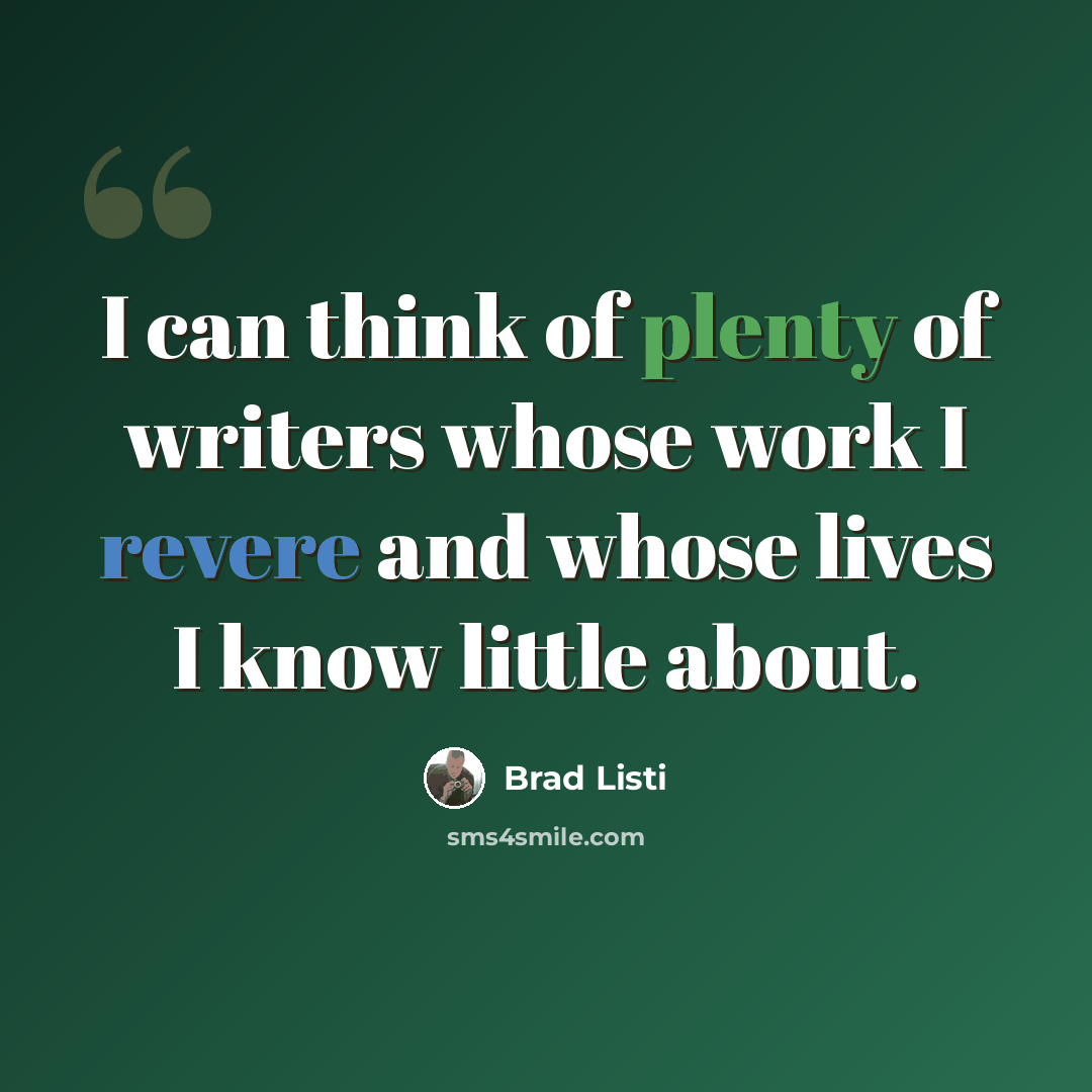 “I can think of plenty of writers whose work I revere and whose lives I know little about.” quote by Brad Listi