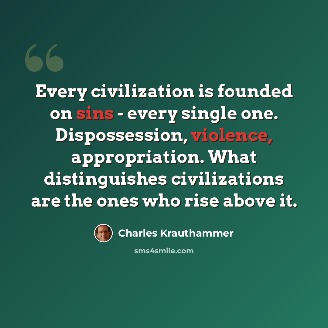 “Every civilization is founded on sins - every single one. Dispossession, violence, appropriation. What distinguishes civilizations are the ones who rise above it.” quote by Charles Krauthammer