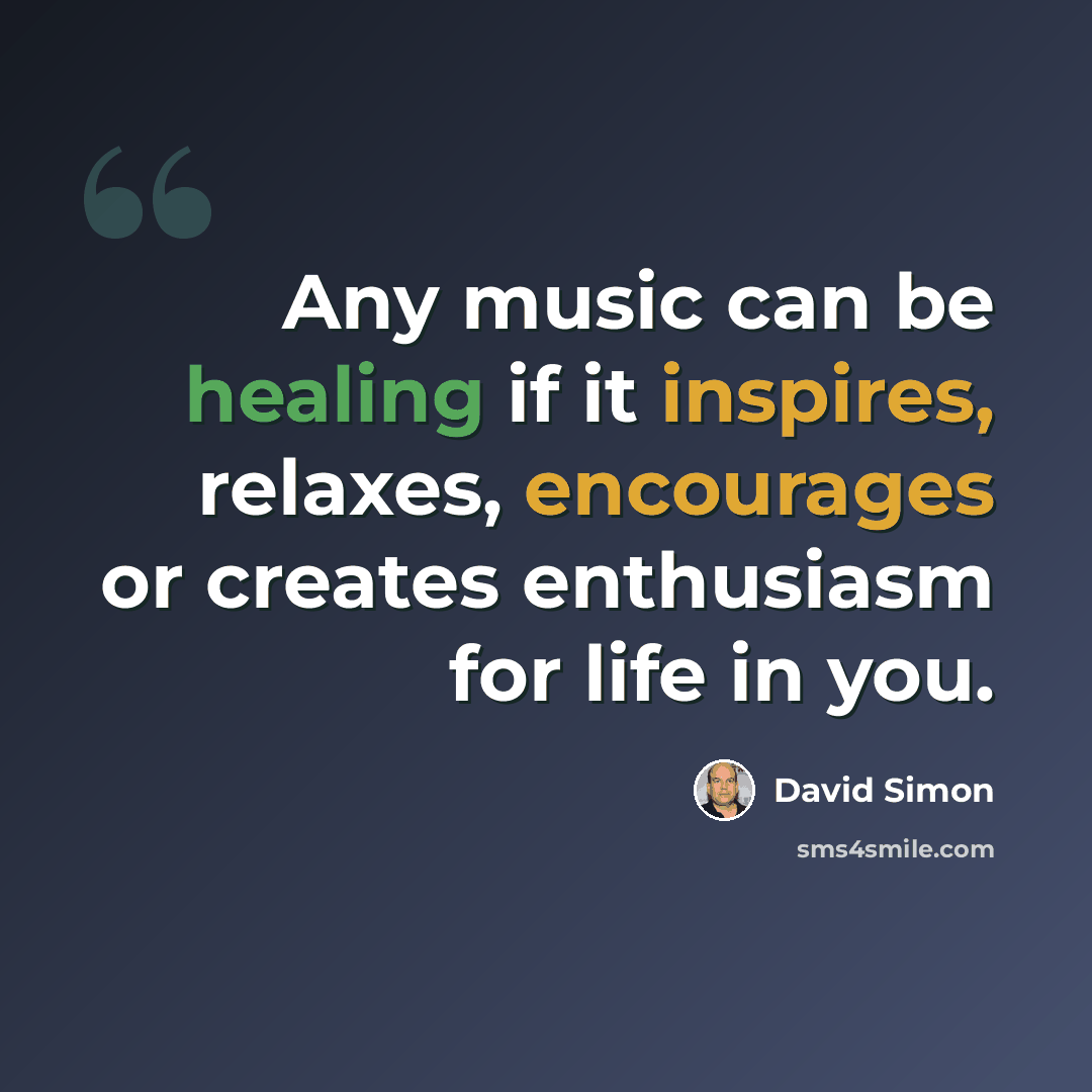 “Any music can be healing if it inspires, relaxes, encourages or creates enthusiasm for life in you.” quote by David Simon