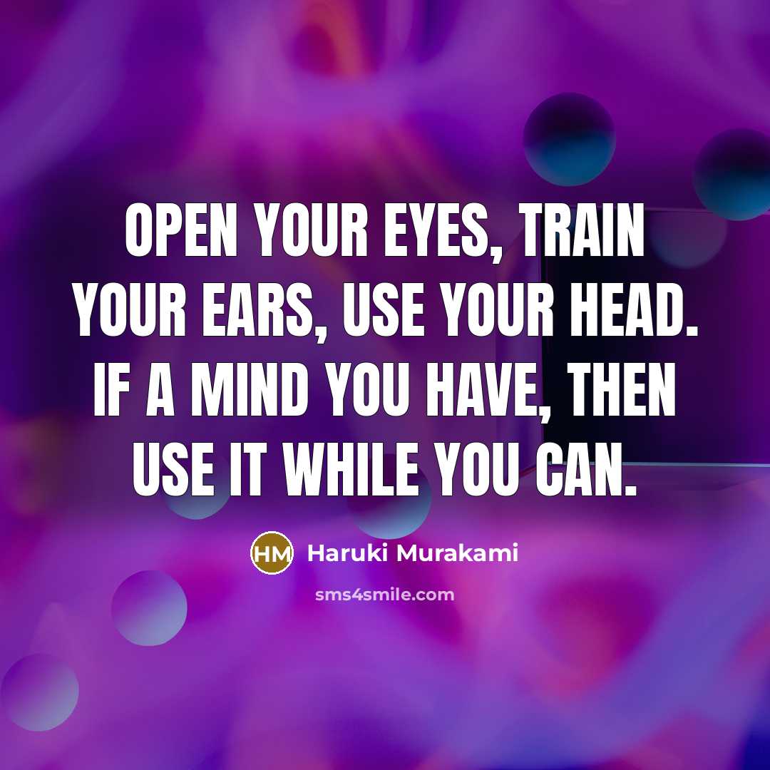 “Open your eyes, train your ears, use your head. If a mind you have, then use it while you can.” quote by Haruki Murakami