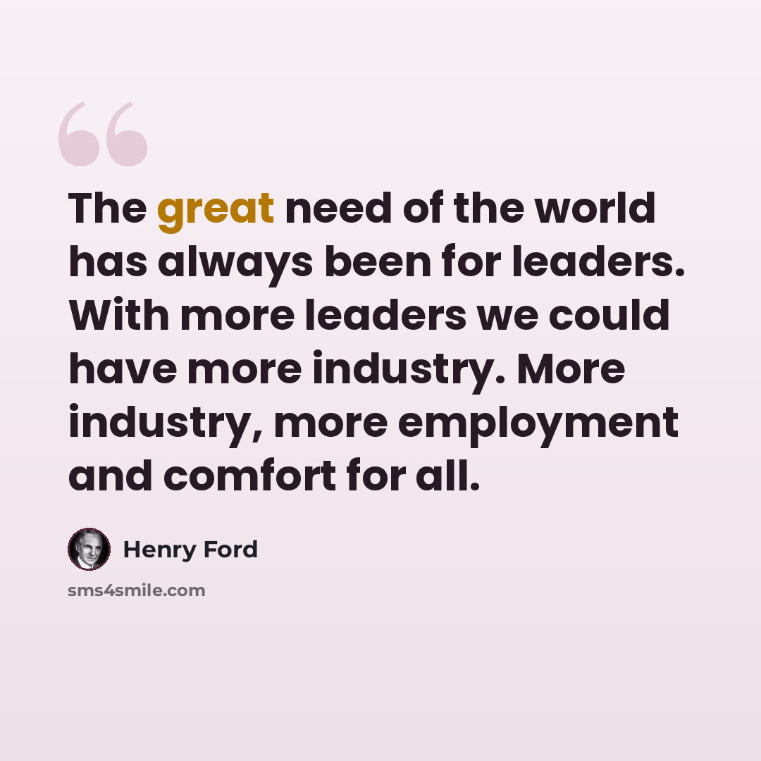 “The great need of the world has always been for leaders. With more leaders we could have more industry. More industry, more employment and comfort for all.” quote by Henry Ford