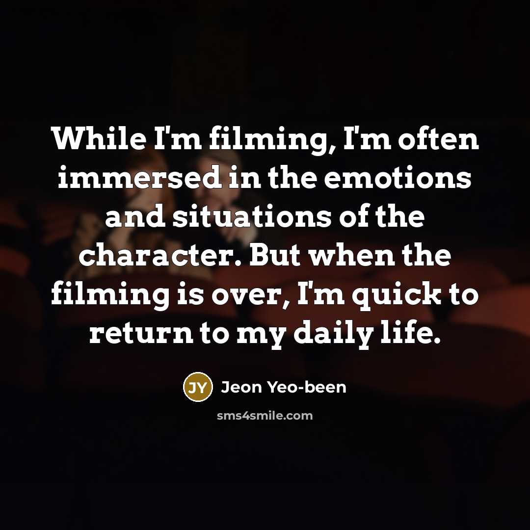 “While I'm filming, I'm often immersed in the emotions and situations of the character. But when the filming is over, I'm quick to return to my daily life.” quote by Jeon Yeo-been