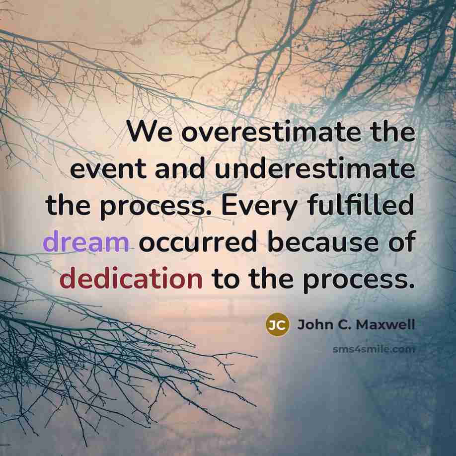“We overestimate the event and underestimate the process. Every fulfilled dream occurred because of dedication to the process.” quote by John C. Maxwell