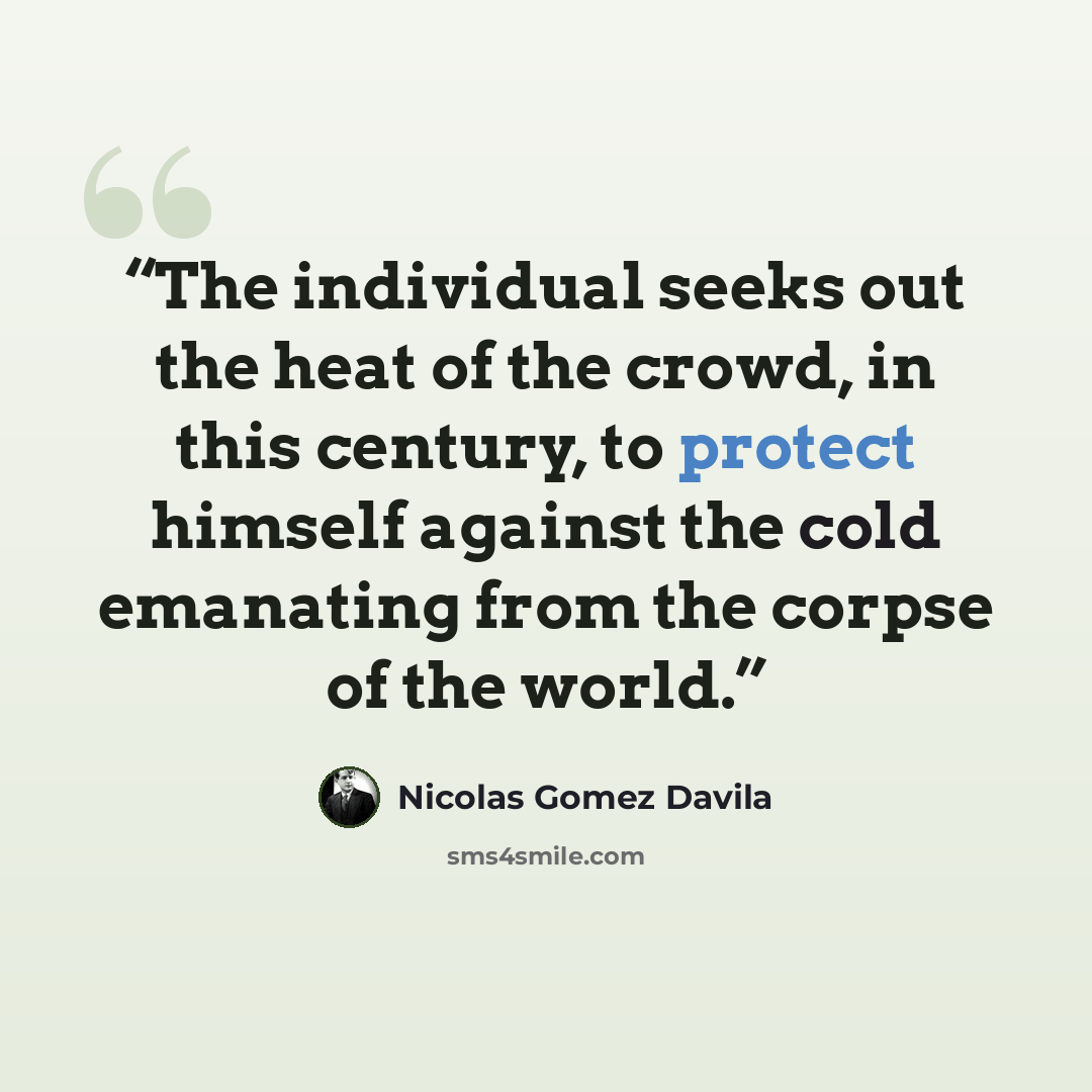 “The individual seeks out the heat of the crowd, in this century, to protect himself against the cold emanating from the corpse of the world.” quote by Nicolás Gómez Dávila