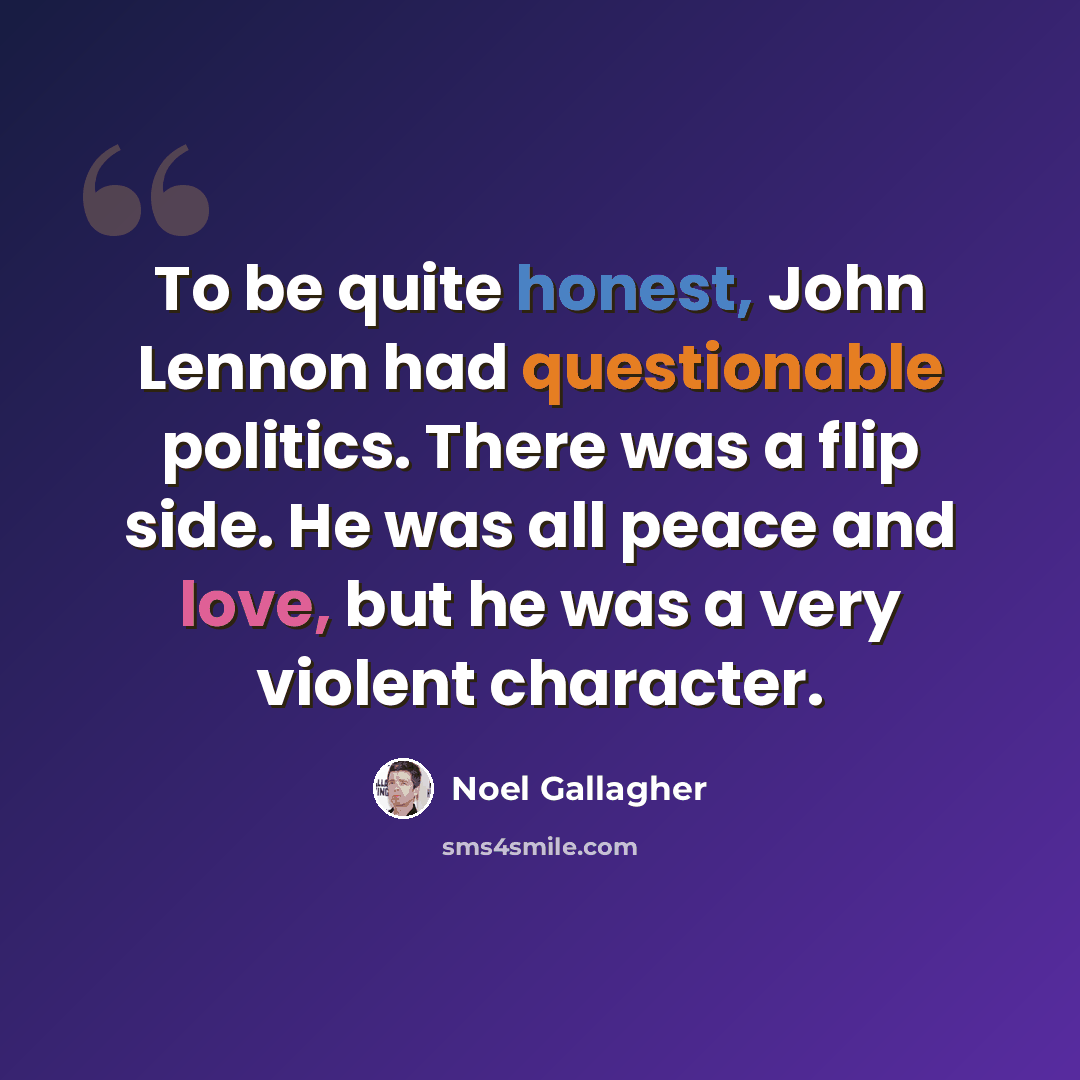“To be quite honest, John Lennon had questionable politics. There was a flip side. He was all peace and love, but he was a very violent character.” quote by Noel Gallagher