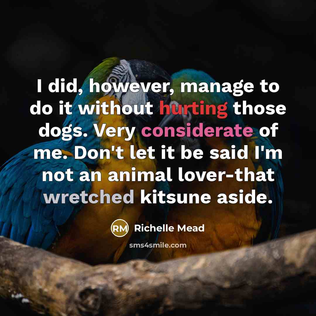 “I did, however, manage to do it without hurting those dogs. Very considerate of me. Don't let it be said I'm not an animal lover-that wretched kitsune aside.” quote by Richelle Mead