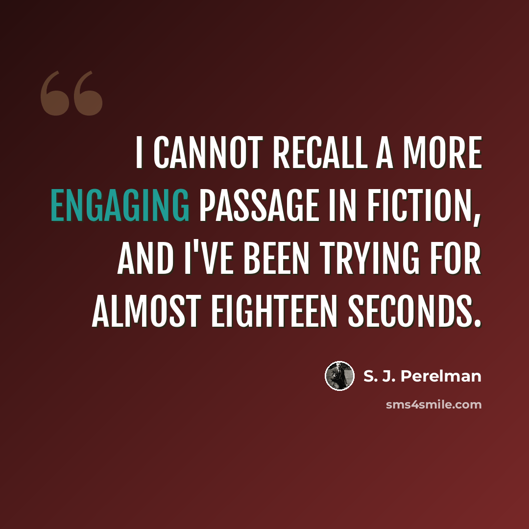“I cannot recall a more engaging passage in fiction, and I've been trying for almost eighteen seconds.” quote by S. J. Perelman