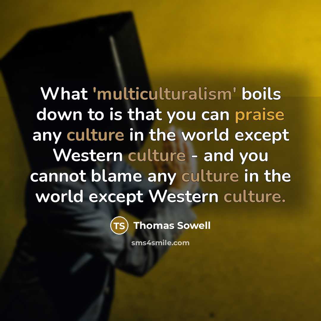 “What 'multiculturalism' boils down to is that you can praise any culture in the world except Western culture - and you cannot blame any culture in the world except Western culture.” quote by Thomas Sowell