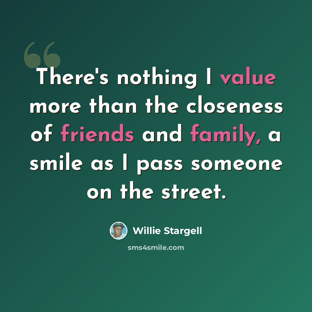 “There's nothing I value more than the closeness of friends and family, a smile as I pass someone on the street.” quote by Willie Stargell