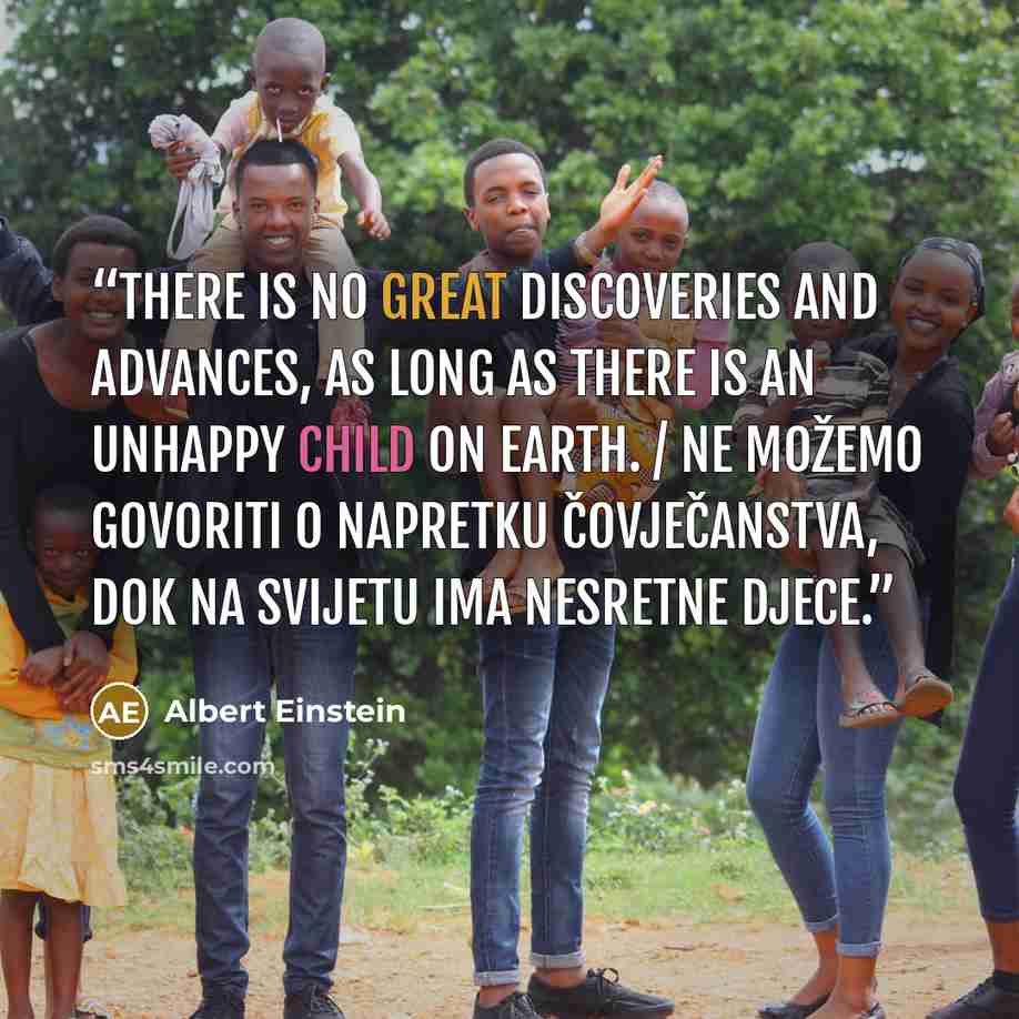 “There is no great discoveries and advances, as long as there is an unhappy child on earth. / Ne možemo govoriti o napretku čovječanstva, dok na svijetu ima nesretne djece.” quote by Albert Einstein