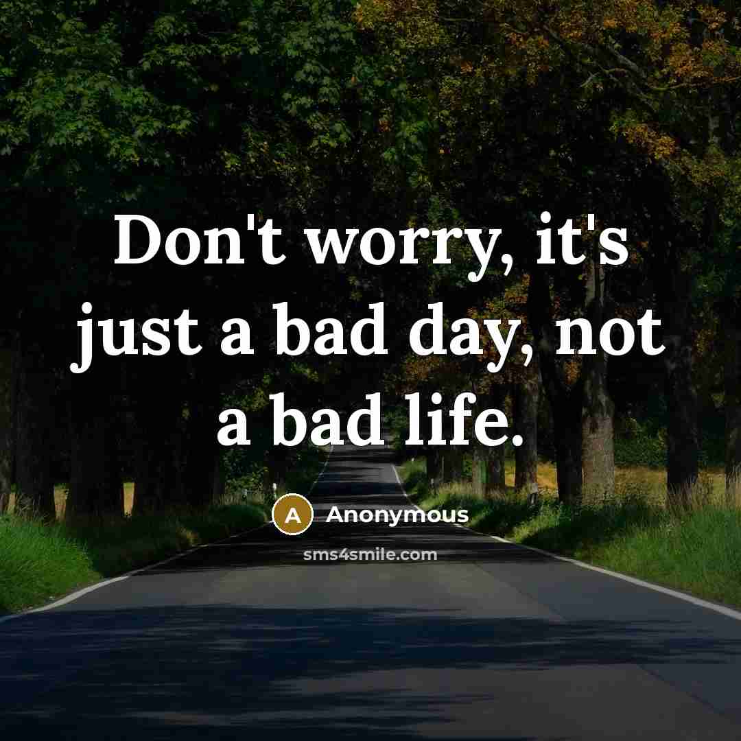 “Don't worry, it's just a bad day, not a bad life.” quote by Anonymous