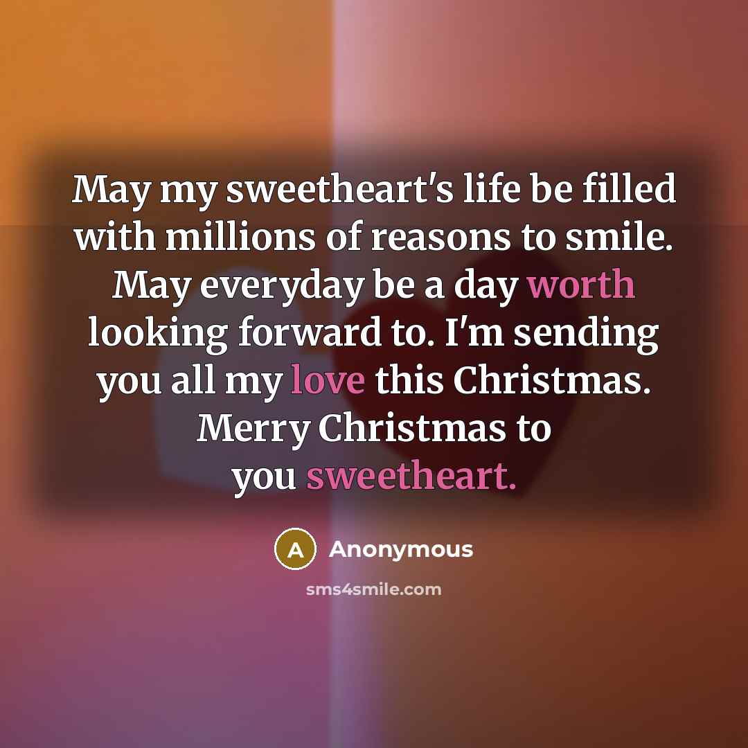 “May my sweetheart's life be filled with millions of reasons to smile. May everyday be a day worth looking forward to. I'm sending you all my love this Christmas. Merry Christmas to you sweetheart.” quote by Anonymous