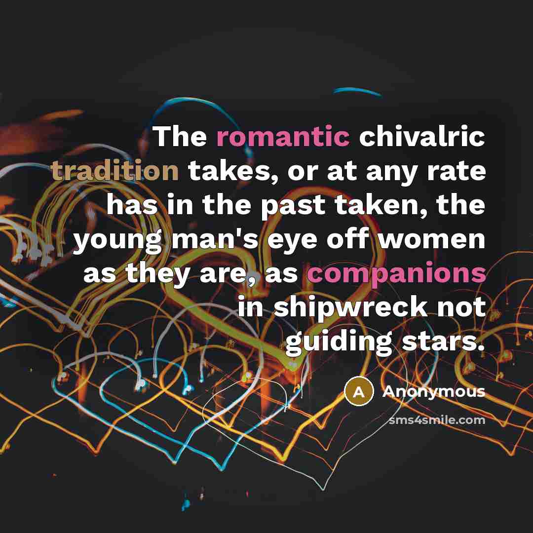 “The romantic chivalric tradition takes, or at any rate has in the past taken, the young man's eye off women as they are, as companions in shipwreck not guiding stars.” quote by Anonymous