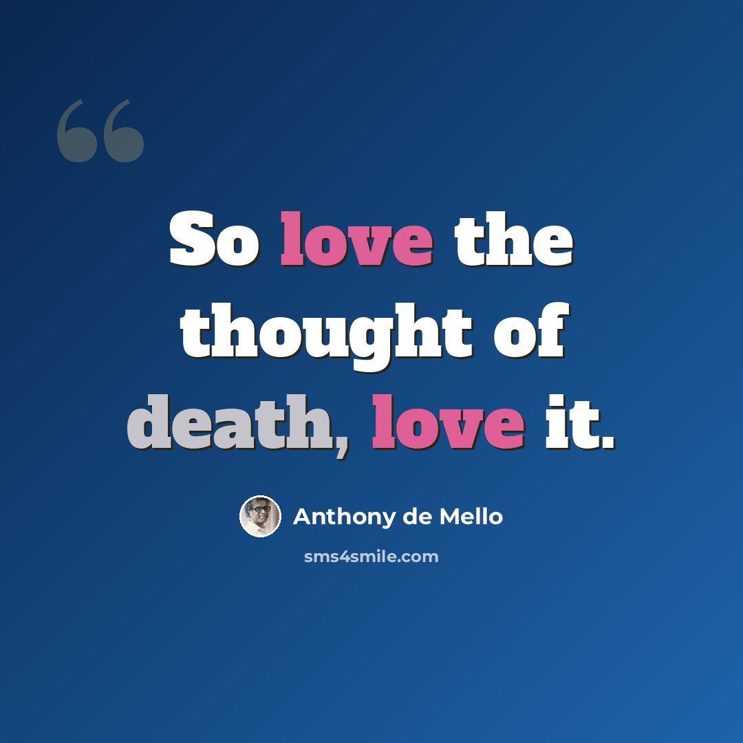 “So love the thought of death, love it.” quote by Anthony de Mello