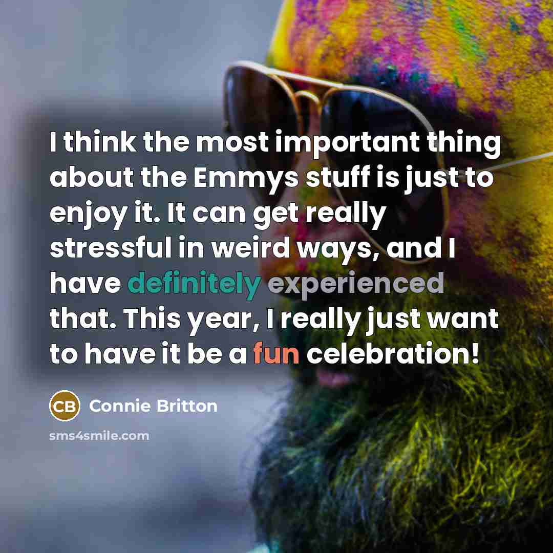 “I think the most important thing about the Emmys stuff is just to enjoy it. It can get really stressful in weird ways, and I have definitely experienced that. This year, I really just want to have it be a fun celebration!” quote by Connie Britton