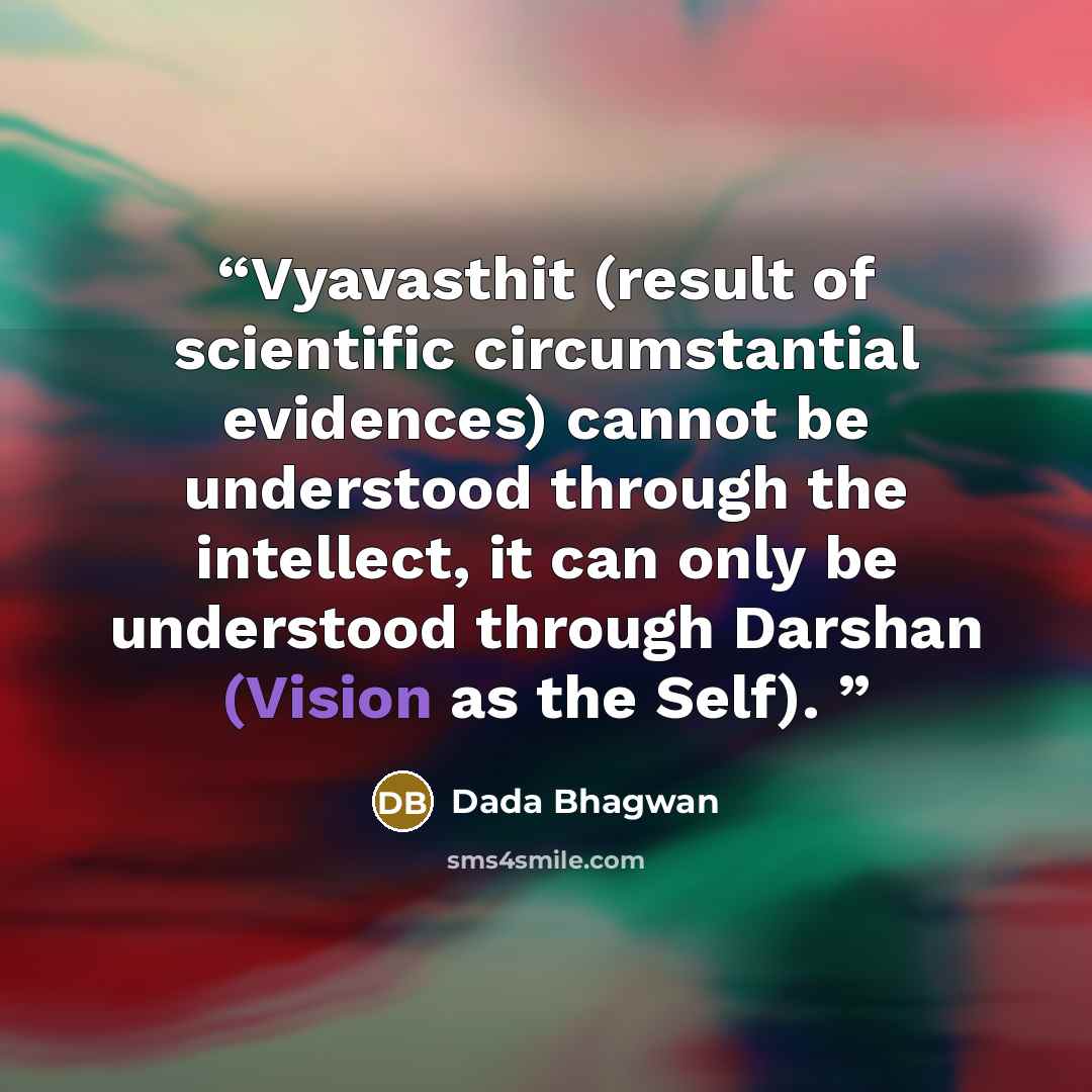 “Vyavasthit (result of scientific circumstantial evidences) cannot be understood through the intellect, it can only be understood through Darshan (Vision as the Self).” quote by Dada Bhagwan
