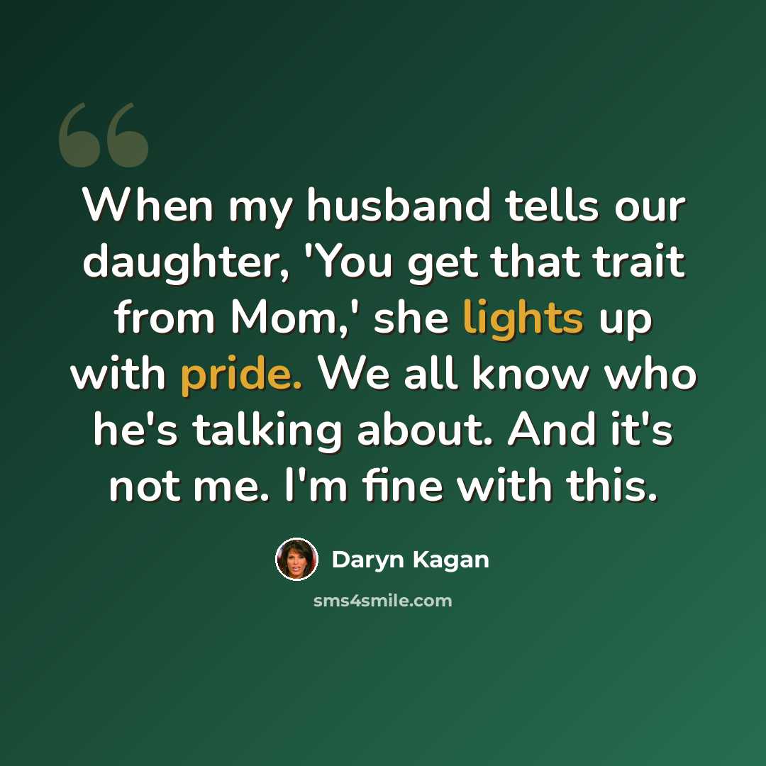 “When my husband tells our daughter, 'You get that trait from Mom,' she lights up with pride. We all know who he's talking about. And it's not me. I'm fine with this.” quote by Daryn Kagan