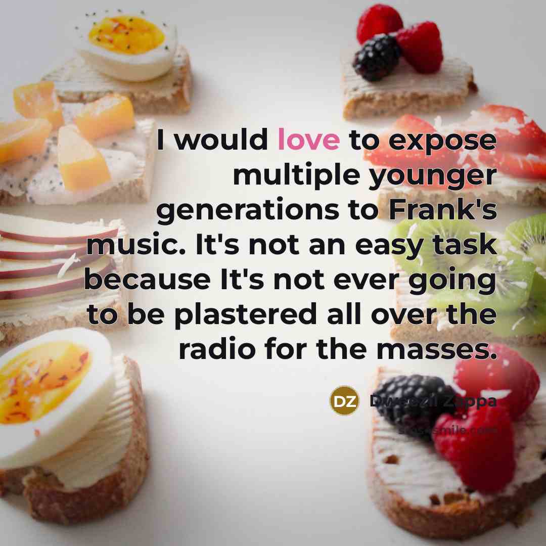 “I would love to expose multiple younger generations to Frank's music. It's not an easy task because It's not ever going to be plastered all over the radio for the masses.” quote by Dweezil Zappa