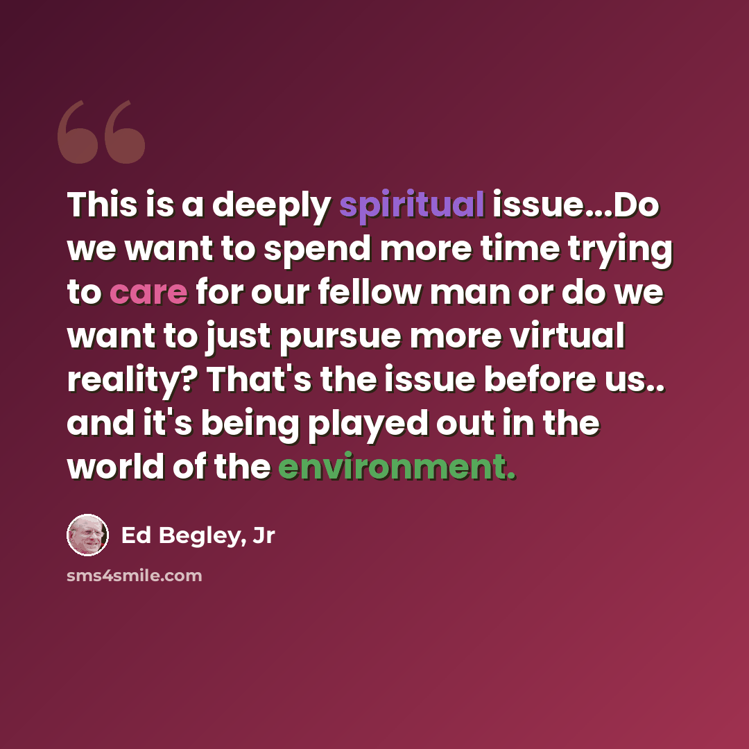“This is a deeply spiritual issue...Do we want to spend more time trying to care for our fellow man or do we want to just pursue more virtual reality? That's the issue before us.. and it's being played out in the world of the environment.” quote by Ed Begley, Jr