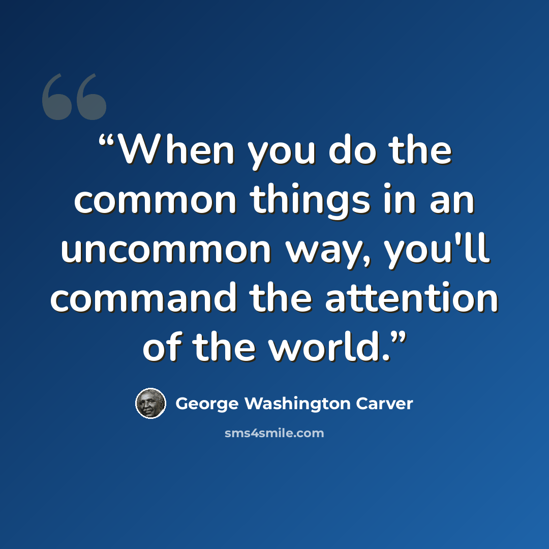 “When you do the common things in an uncommon way, you'll command the attention of the world.” quote by George Washington Carver