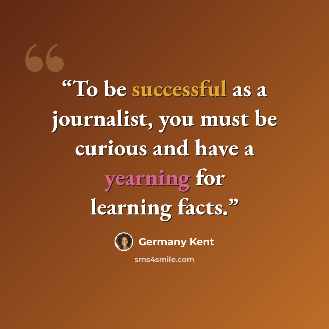 “To be successful as a journalist, you must be curious and have a yearning for learning facts.” quote by Germany Kent