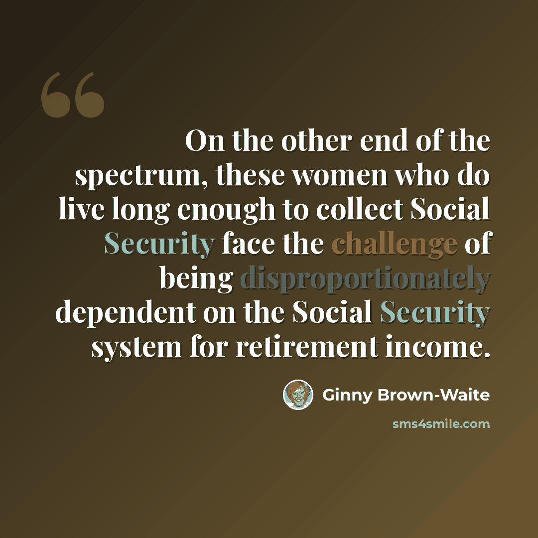 “On the other end of the spectrum, these women who do live long enough to collect Social Security face the challenge of being disproportionately dependent on the Social Security system for retirement income.” quote by Ginny Brown-Waite