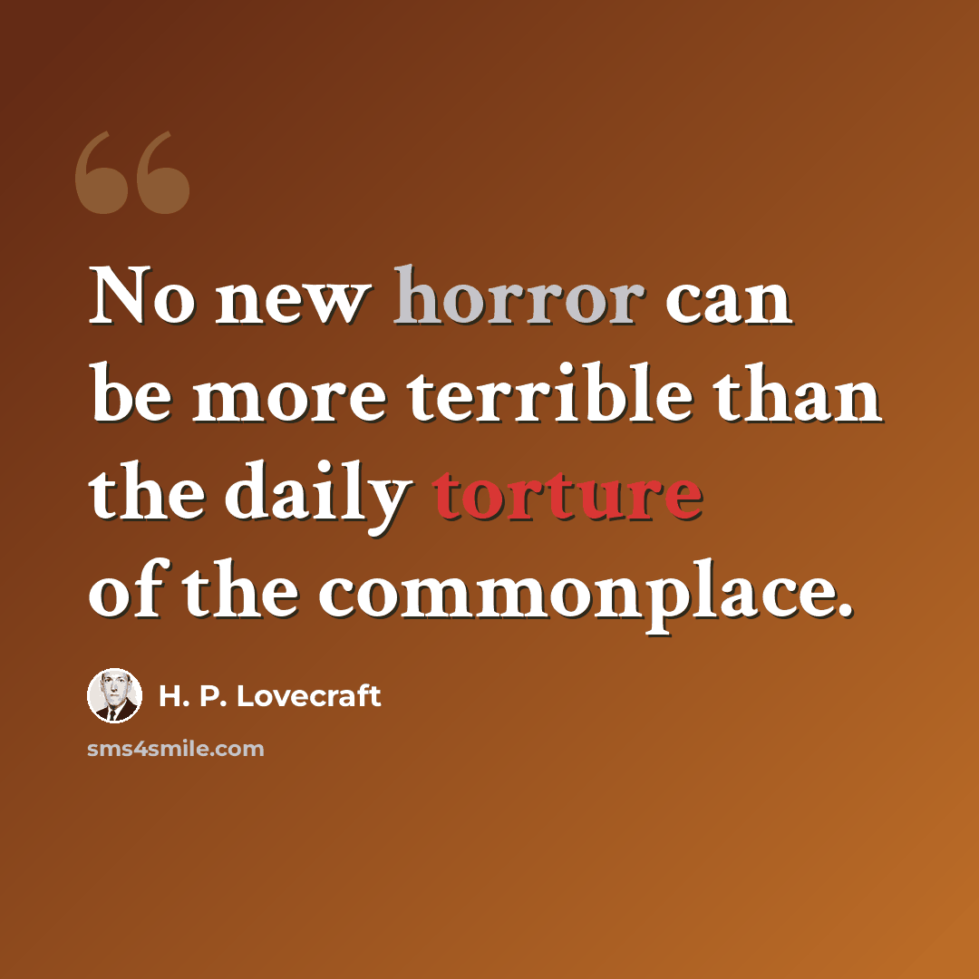 “No new horror can be more terrible than the daily torture of the commonplace.” quote by H. P. Lovecraft