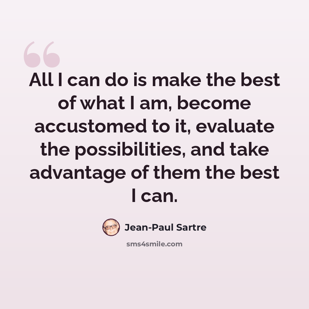 “All I can do is make the best of what I am, become accustomed to it, evaluate the possibilities, and take advantage of them the best I can.” quote by Jean-Paul Sartre