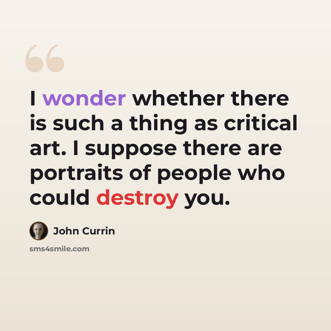 “I wonder whether there is such a thing as critical art. I suppose there are portraits of people who could destroy you.” quote by John Currin