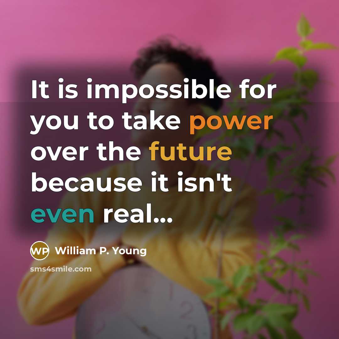 “It is impossible for you to take power over the future because it isn't even real...” quote by William P. Young