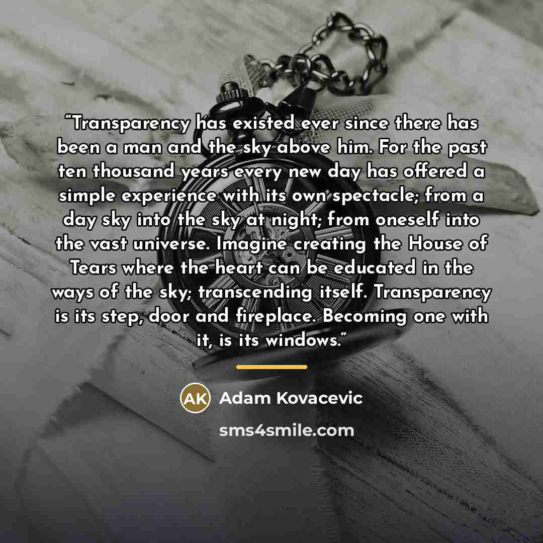 “Transparency has existed ever since there has been a man and the sky above him. For the past ten thousand years every new day has offered a simple experience with its own spectacle; from a day sky into the sky at night; from oneself into the vast universe. Imagine creating the House of Tears where…” quote by Adam Kovacevic