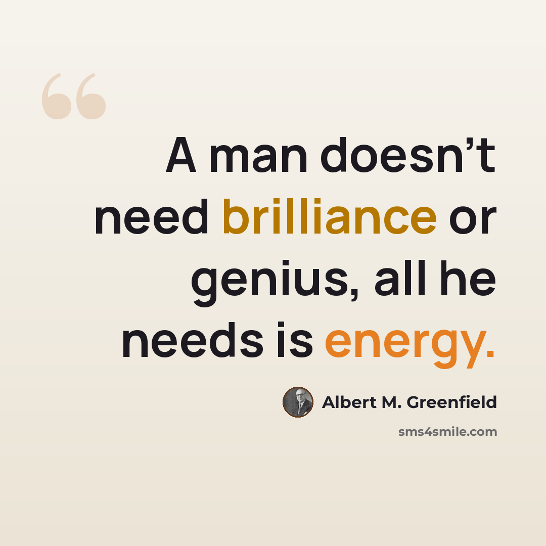 “A man doesn't need brilliance or genius, all he needs is energy.” quote by Albert M. Greenfield