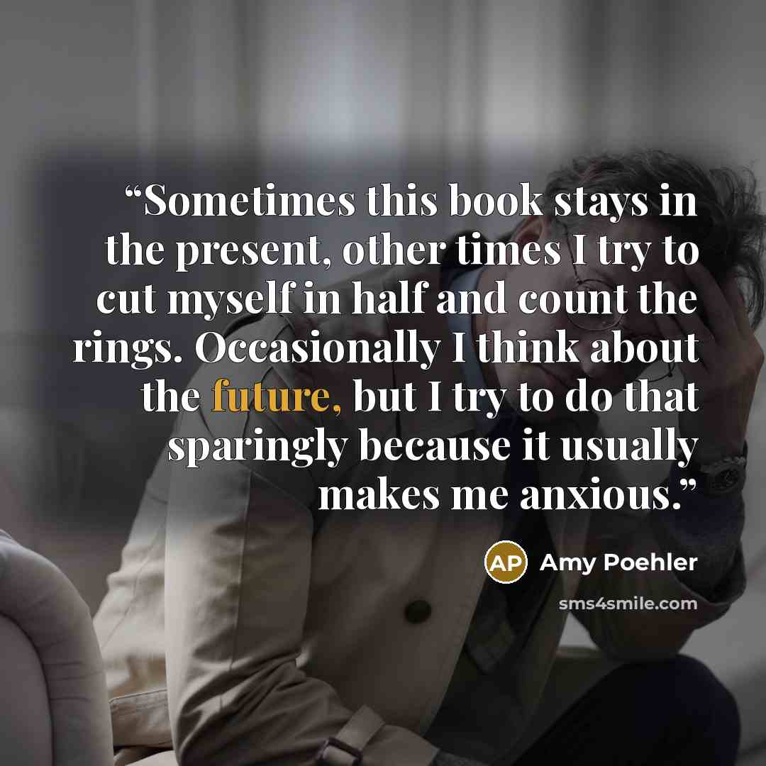“Sometimes this book stays in the present, other times I try to cut myself in half and count the rings. Occasionally I think about the future, but I try to do that sparingly because it usually makes me anxious.” quote by Amy Poehler