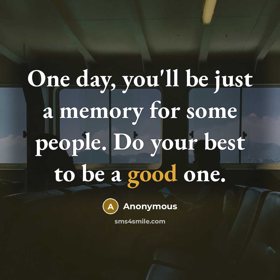 “One day, you'll be just a memory for some people. Do your best to be a good one.” quote by Anonymous