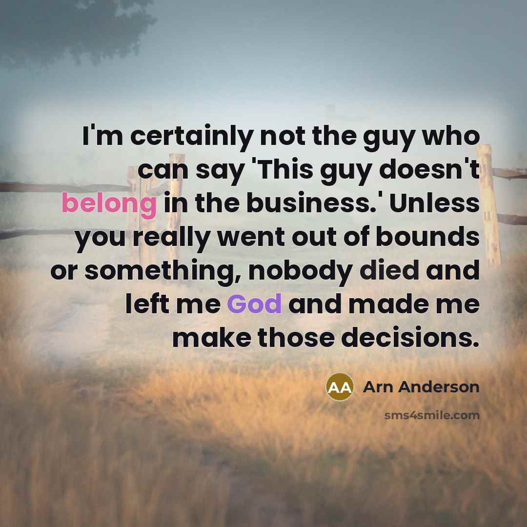 “I'm certainly not the guy who can say 'This guy doesn't belong in the business.' Unless you really went out of bounds or something, nobody died and left me God and made me make those decisions.” quote by Arn Anderson