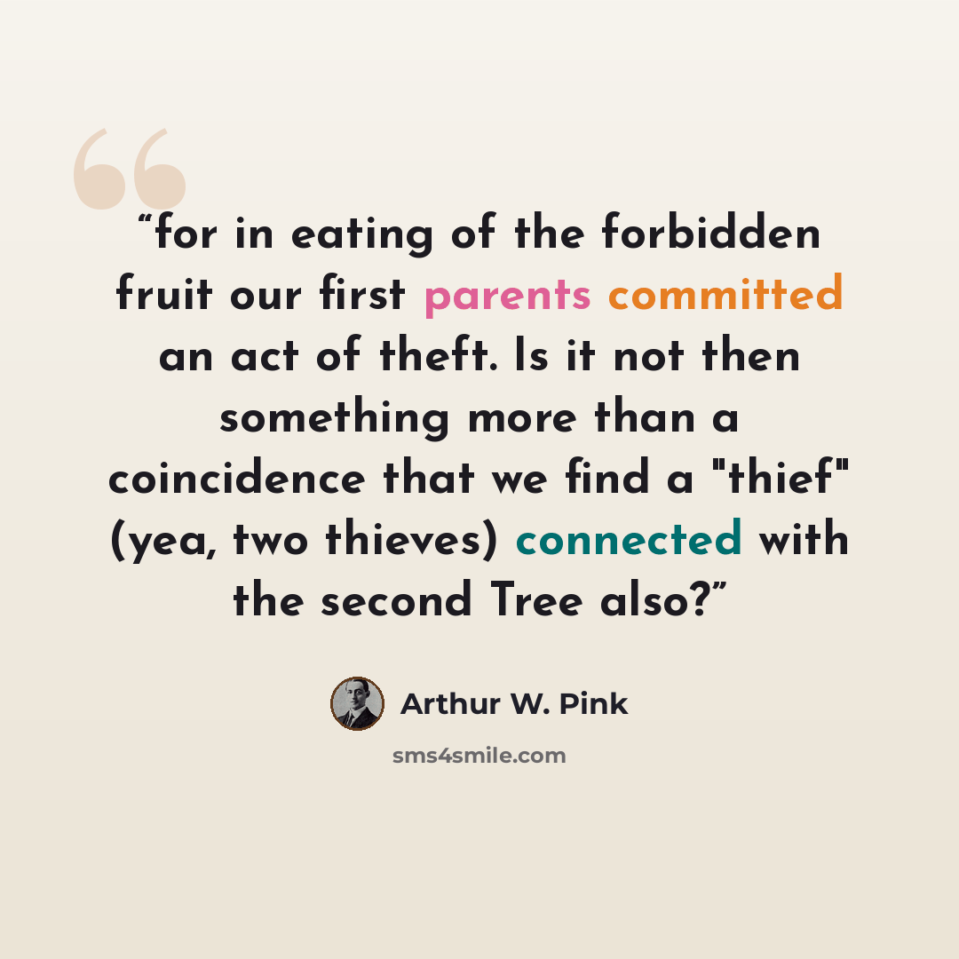 “for in eating of the forbidden fruit our first parents committed an act of theft. Is it not then something more than a coincidence that we find a "thief" (yea, two thieves) connected with the second Tree also?” quote by Arthur W. Pink