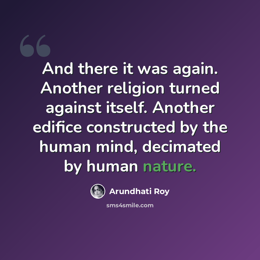 “And there it was again. Another religion turned against itself. Another edifice constructed by the human mind, decimated by human nature.” quote by Arundhati Roy