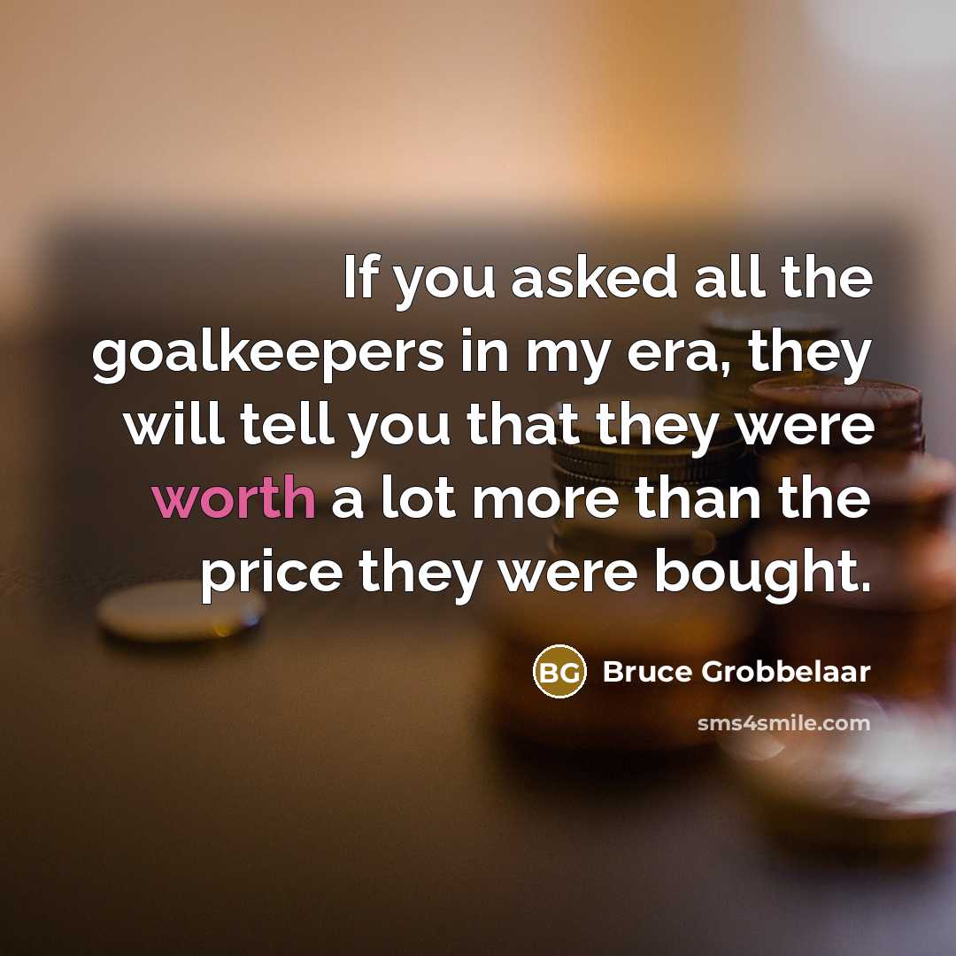 “If you asked all the goalkeepers in my era, they will tell you that they were worth a lot more than the price they were bought.” quote by Bruce Grobbelaar
