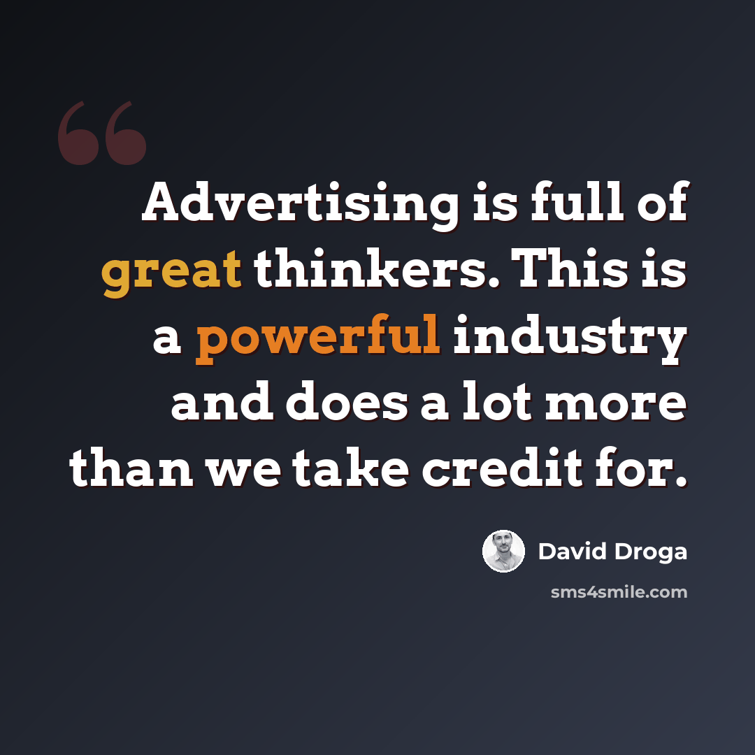 “Advertising is full of great thinkers. This is a powerful industry and does a lot more than we take credit for.” quote by David Droga