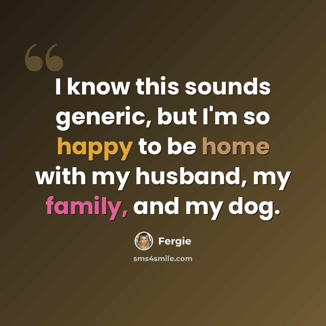 “I know this sounds generic, but I'm so happy to be home with my husband, my family, and my dog.” quote by Fergie