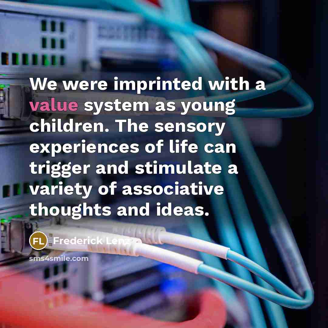 “We were imprinted with a value system as young children. The sensory experiences of life can trigger and stimulate a variety of associative thoughts and ideas.” quote by Frederick Lenz