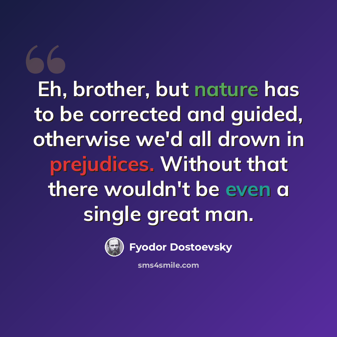 “Eh, brother, but nature has to be corrected and guided, otherwise we'd all drown in prejudices. Without that there wouldn't be even a single great man.” quote by Fyodor Dostoevsky