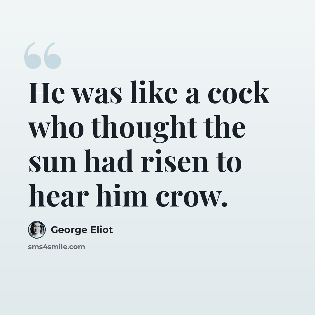 “He was like a cock who thought the sun had risen to hear him crow.” quote by George Eliot
