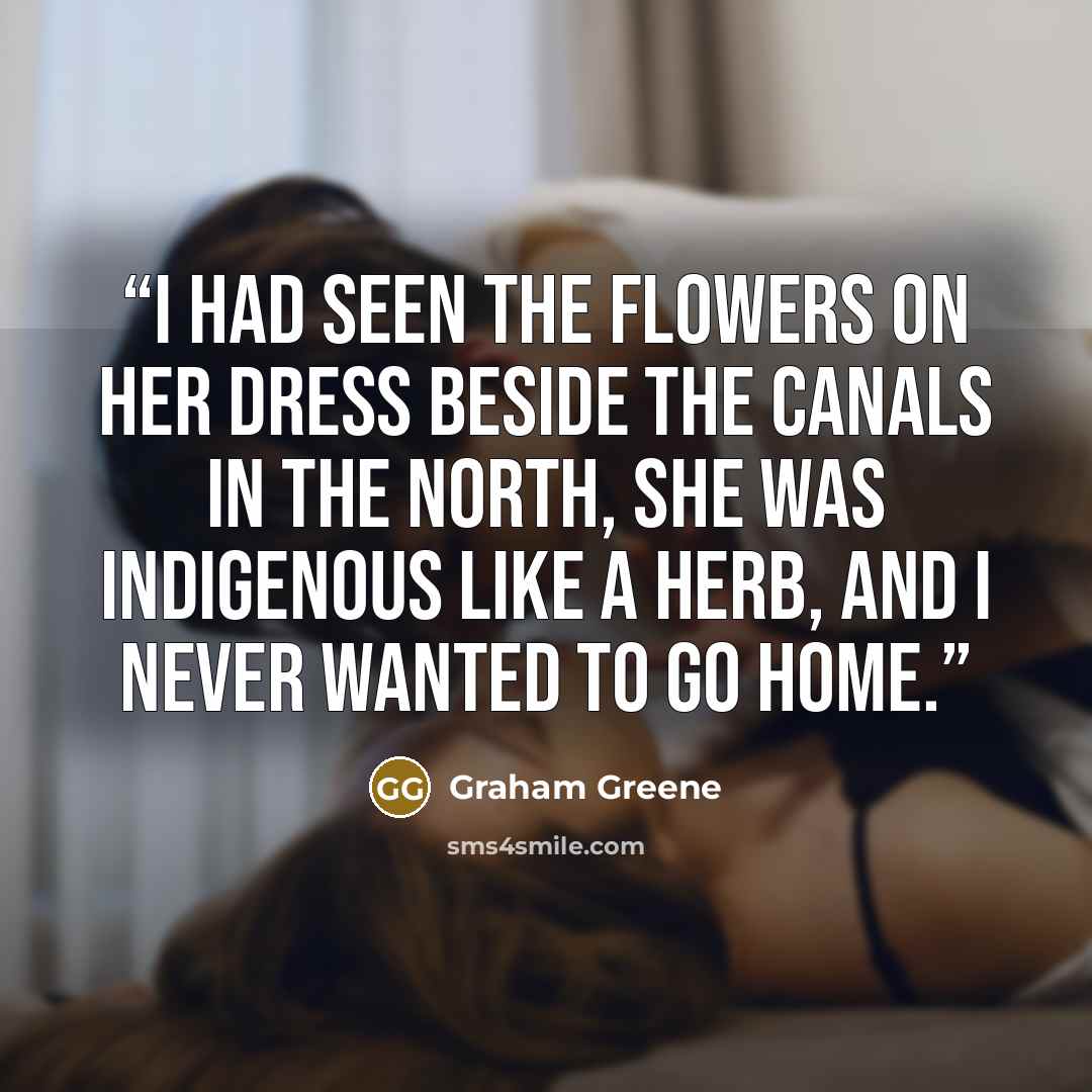 “I had seen the flowers on her dress beside the canals in the north, she was indigenous like a herb, and I never wanted to go home.” quote by Graham Greene