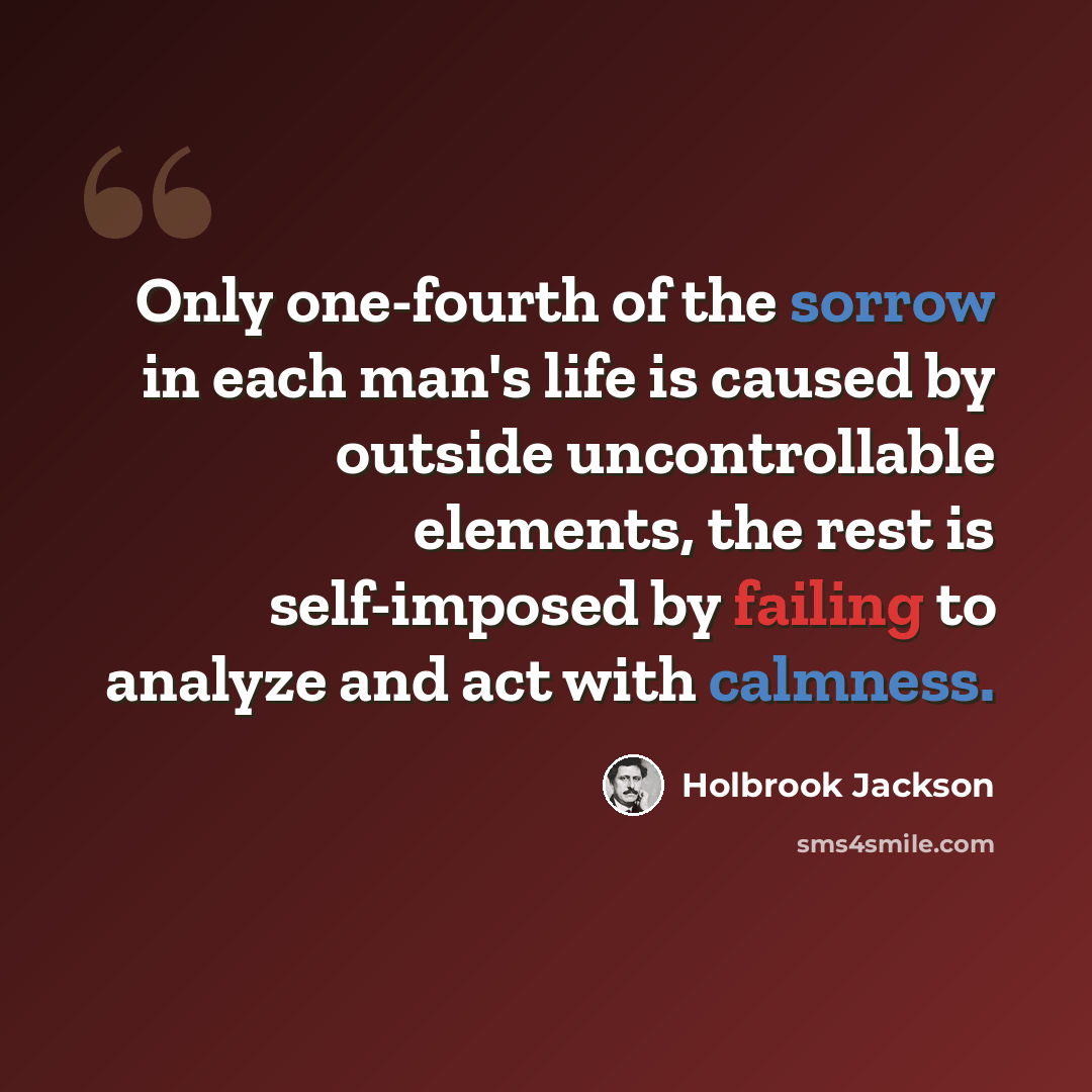 “Only one-fourth of the sorrow in each man's life is caused by outside uncontrollable elements, the rest is self-imposed by failing to analyze and act with calmness.” quote by Holbrook Jackson